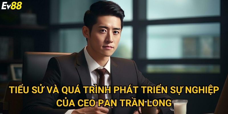 CEO Pan Trần Long 1 Tiểu sử và quá trình phát triển sự nghiệp của CEO Pan Trần Long