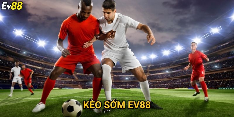 Kèo sớm Ev88 – Nắm bắt cơ hội vàng trước giờ bóng lăn