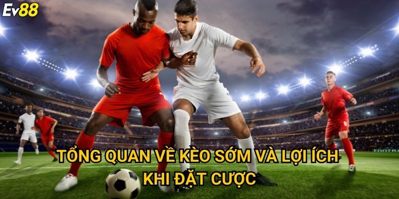 Tổng quan về kèo sớm và lợi ích khi đặt cược