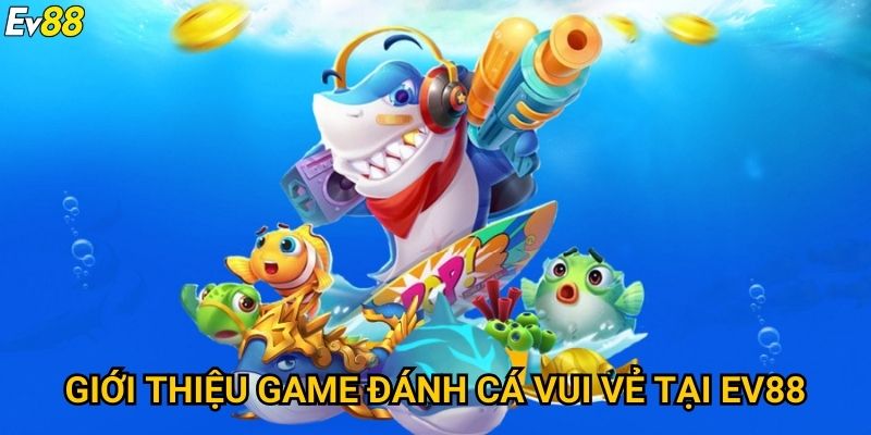 Đánh cá vui vẻ Ev88 – Thử thách săn thưởng cực hấp dẫn 2 Giới thiệu game đánh cá vui vẻ tại Ev88